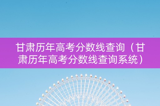 甘肃历年高考分数线查询（甘肃历年高考分数线查询系统）