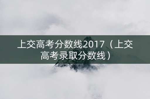 上交高考分数线2017（上交高考录取分数线）