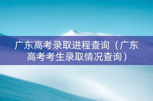 广东高考录取进程查询（广东高考考生录取情况查询）