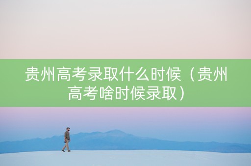 贵州高考录取什么时候（贵州高考啥时候录取）