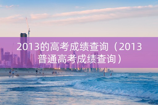 2013的高考成绩查询（2013普通高考成绩查询）