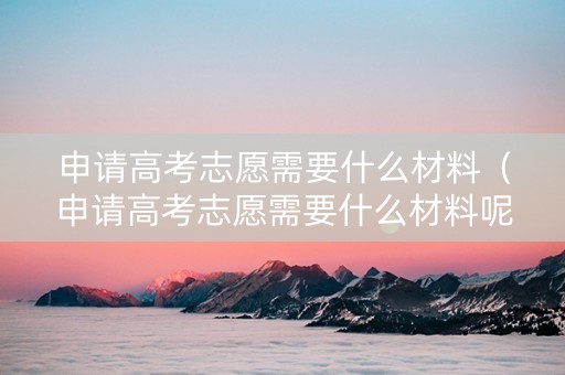 申请高考志愿需要什么材料（申请高考志愿需要什么材料呢）