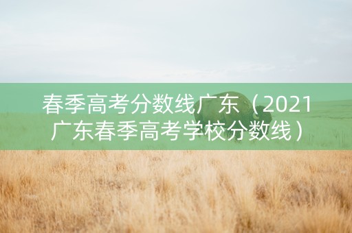 春季高考分数线广东（2021广东春季高考学校分数线）
