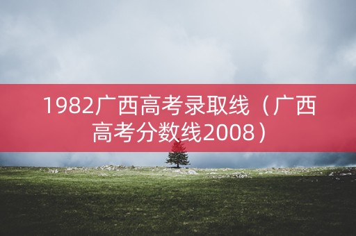 1982广西高考录取线（广西高考分数线2008）
