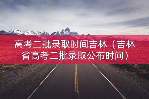 高考二批录取时间吉林（吉林省高考二批录取公布时间）