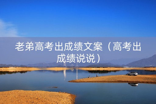 老弟高考出成绩文案（高考出成绩说说）