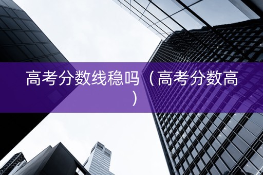 高考分数线稳吗（高考分数高）