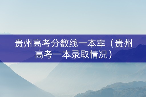 贵州高考分数线一本率（贵州高考一本录取情况）