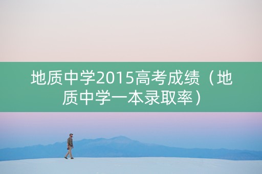 地质中学2015高考成绩（地质中学一本录取率）
