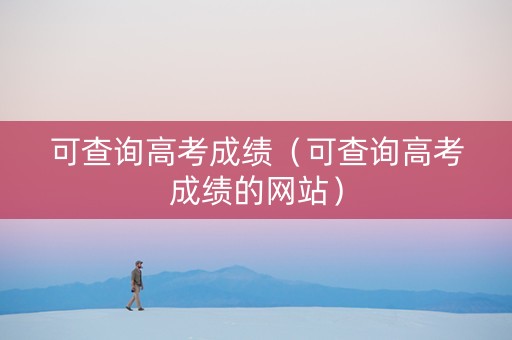 可查询高考成绩（可查询高考成绩的网站）