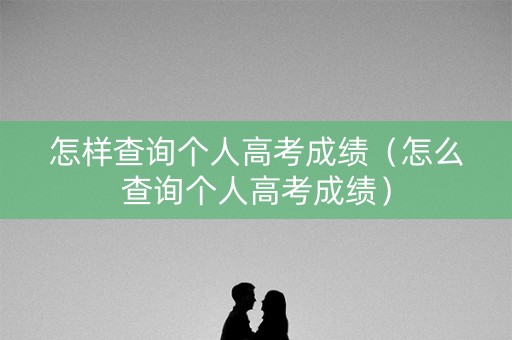怎样查询个人高考成绩（怎么查询个人高考成绩）