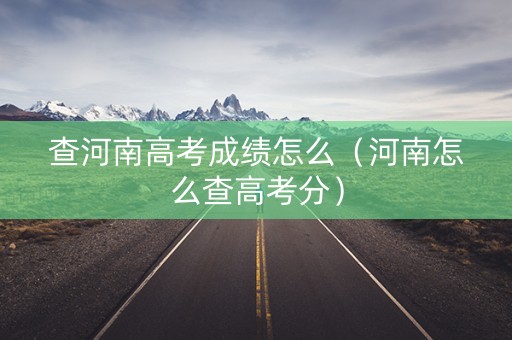 查河南高考成绩怎么（河南怎么查高考分）