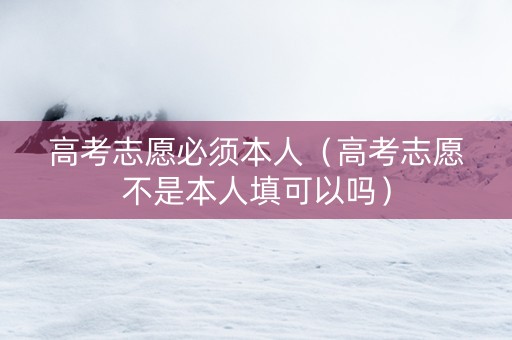 高考志愿必须本人（高考志愿不是本人填可以吗）