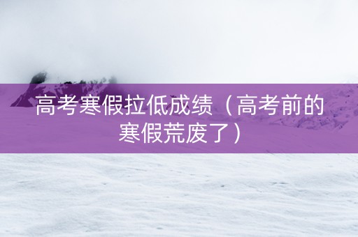 高考寒假拉低成绩（高考前的寒假荒废了）