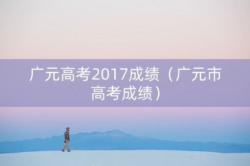 广元高考2017成绩（广元市高考成绩）