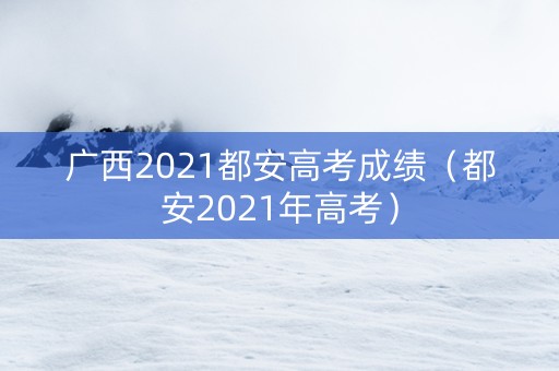 广西2021都安高考成绩（都安2021年高考）