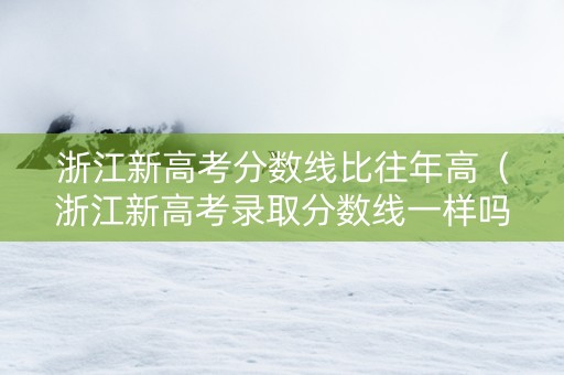 浙江新高考分数线比往年高（浙江新高考录取分数线一样吗）