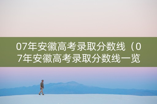 07年安徽高考录取分数线（07年安徽高考录取分数线一览表）