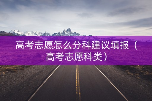 高考志愿怎么分科建议填报（高考志愿科类）
