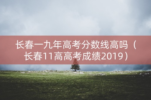 长春一九年高考分数线高吗（长春11高高考成绩2019）