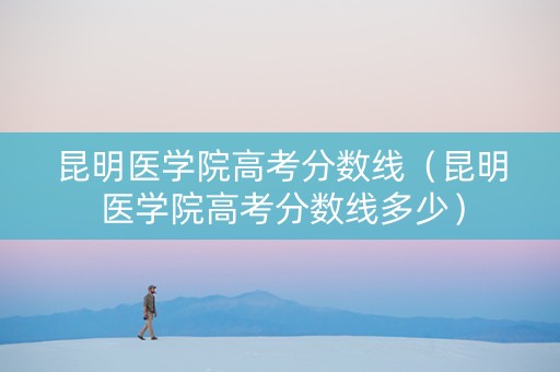 昆明医学院高考分数线（昆明医学院高考分数线多少）