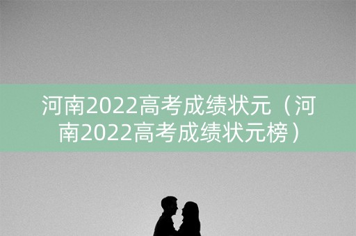 河南2022高考成绩状元（河南2022高考成绩状元榜）