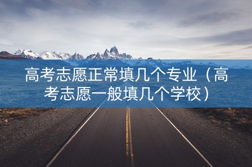 高考志愿正常填几个专业（高考志愿一般填几个学校）