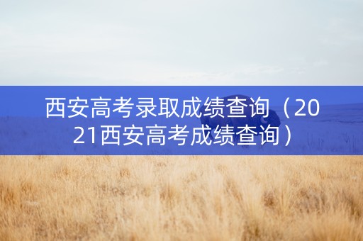 西安高考录取成绩查询（2021西安高考成绩查询）