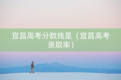 宜昌高考分数线是（宜昌高考录取率）