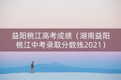 益阳桃江高考成绩（湖南益阳桃江中考录取分数线2021）