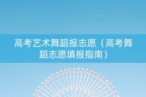 高考艺术舞蹈报志愿（高考舞蹈志愿填报指南）
