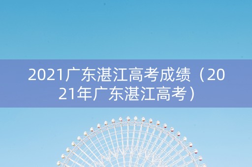 2021广东湛江高考成绩（2021年广东湛江高考）