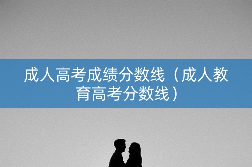 成人高考成绩分数线（成人教育高考分数线）