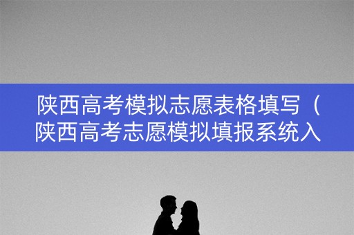 陕西高考模拟志愿表格填写（陕西高考志愿模拟填报系统入口）