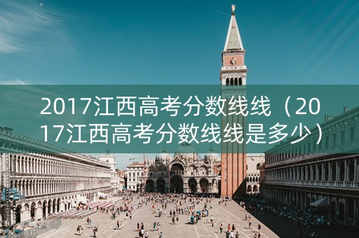2017江西高考分数线线（2017江西高考分数线线是多少）