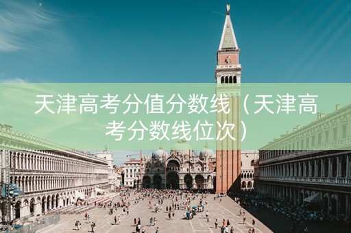 天津高考分值分数线（天津高考分数线位次）