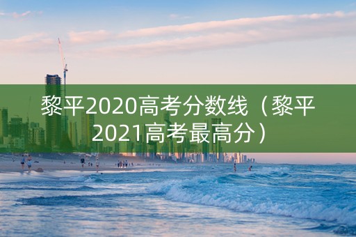 黎平2020高考分数线（黎平2021高考最高分）