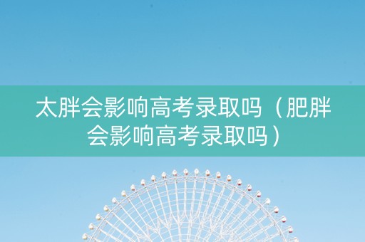 太胖会影响高考录取吗（肥胖会影响高考录取吗）