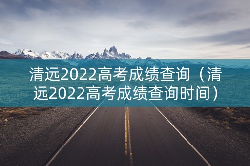 清远2022高考成绩查询（清远2022高考成绩查询时间）