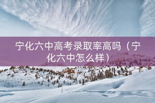 宁化六中高考录取率高吗（宁化六中怎么样）