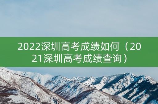 2022深圳高考成绩如何（2021深圳高考成绩查询）