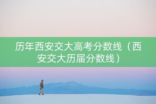 历年西安交大高考分数线（西安交大历届分数线）