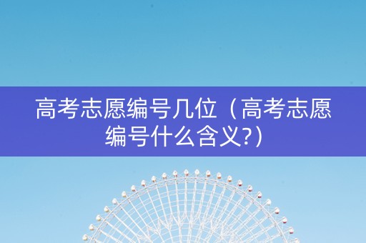 高考志愿编号几位（高考志愿编号什么含义?）