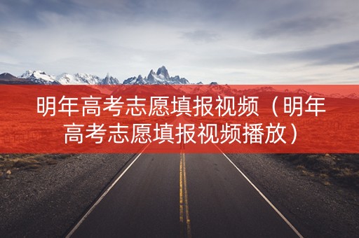 明年高考志愿填报视频（明年高考志愿填报视频播放）