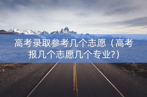 高考录取参考几个志愿（高考报几个志愿几个专业?）