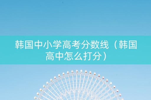 韩国中小学高考分数线（韩国高中怎么打分）
