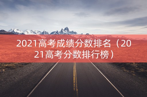 2021高考成绩分数排名（2021高考分数排行榜）