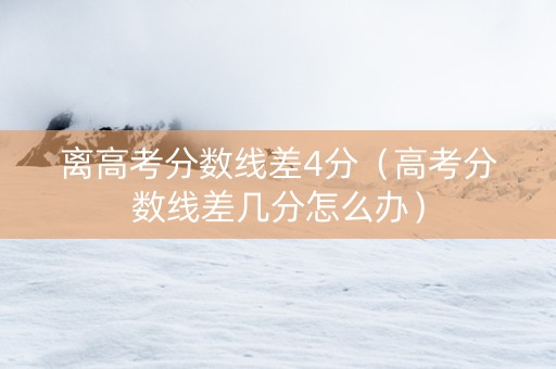 离高考分数线差4分（高考分数线差几分怎么办）