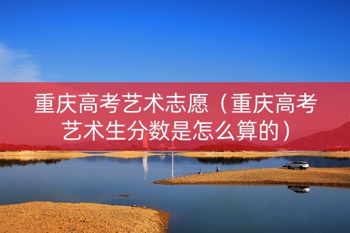 重庆高考艺术志愿（重庆高考艺术生分数是怎么算的）