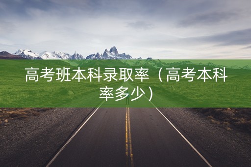 高考班本科录取率（高考本科率多少）